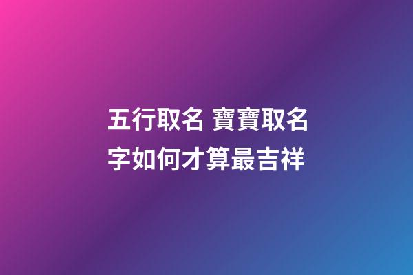 五行取名 寶寶取名字如何才算最吉祥